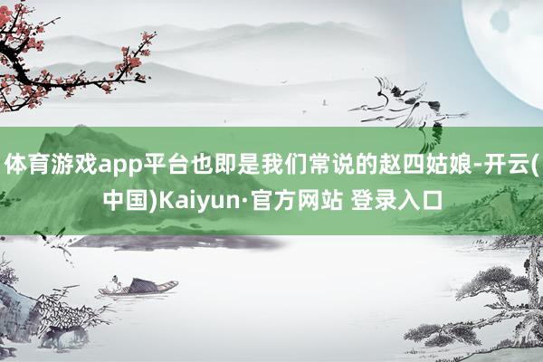 体育游戏app平台也即是我们常说的赵四姑娘-开云(中国)Kaiyun·官方网站 登录入口