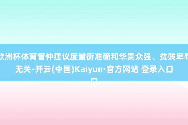 欧洲杯体育管仲建议度量衡准确和华贵众强、贫贱卑辱无关-开云(中国)Kaiyun·官方网站 登录入口