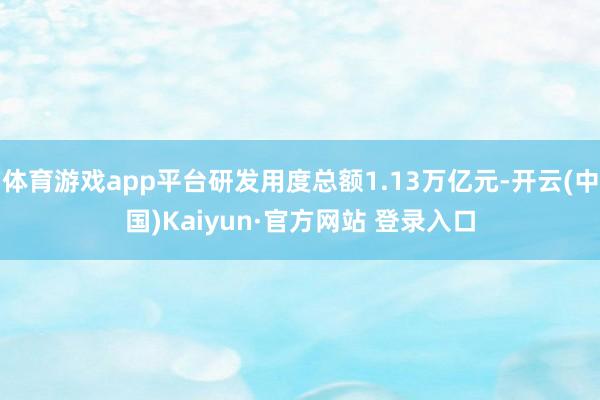 体育游戏app平台研发用度总额1.13万亿元-开云(中国)Kaiyun·官方网站 登录入口