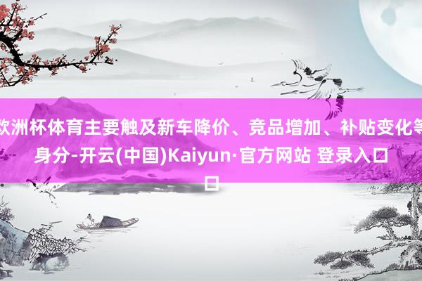 欧洲杯体育主要触及新车降价、竞品增加、补贴变化等身分-开云(中国)Kaiyun·官方网站 登录入口