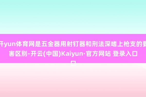 开yun体育网是五金器用射钉器和刑法深嗜上枪支的要害区别-开云(中国)Kaiyun·官方网站 登录入口