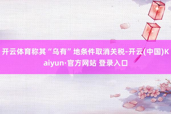 开云体育称其“乌有”地条件取消关税-开云(中国)Kaiyun·官方网站 登录入口