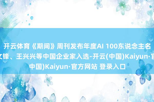 开云体育《期间》周刊发布年度AI 100东说念主名单：任正非、梁文锋、王兴兴等中国企业家入选-开云(中国)Kaiyun·官方网站 登录入口