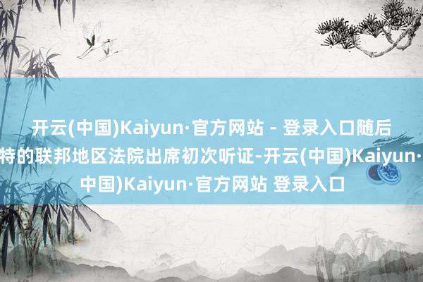 开云(中国)Kaiyun·官方网站 - 登录入口随后参加位于格林贝尔特的联邦地区法院出席初次听证-开云(中国)Kaiyun·官方网站 登录入口