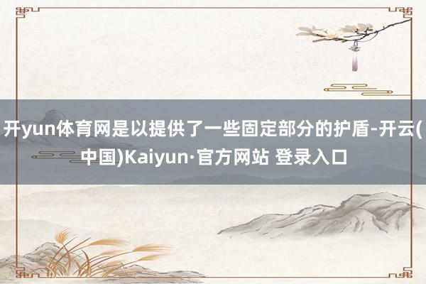 开yun体育网是以提供了一些固定部分的护盾-开云(中国)Kaiyun·官方网站 登录入口