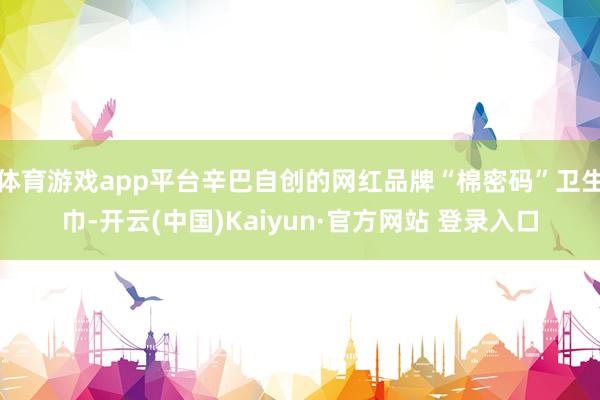体育游戏app平台辛巴自创的网红品牌“棉密码”卫生巾-开云(中国)Kaiyun·官方网站 登录入口