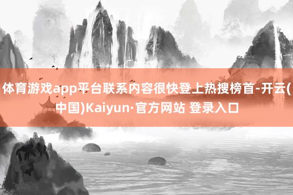 体育游戏app平台联系内容很快登上热搜榜首-开云(中国)Kaiyun·官方网站 登录入口