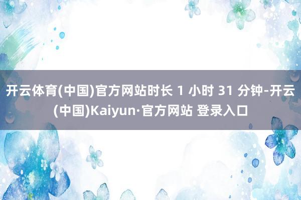 开云体育(中国)官方网站时长 1 小时 31 分钟-开云(中国)Kaiyun·官方网站 登录入口