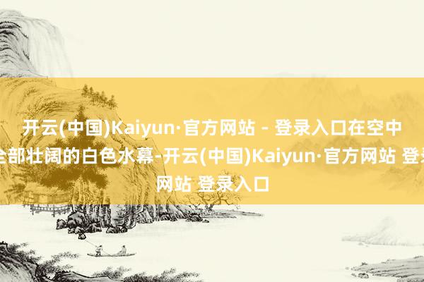 开云(中国)Kaiyun·官方网站 - 登录入口在空中拉出全部壮阔的白色水幕-开云(中国)Kaiyun·官方网站 登录入口