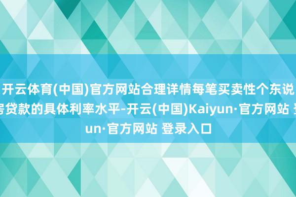开云体育(中国)官方网站合理详情每笔买卖性个东说念主住房贷款的具体利率水平-开云(中国)Kaiyun·官方网站 登录入口