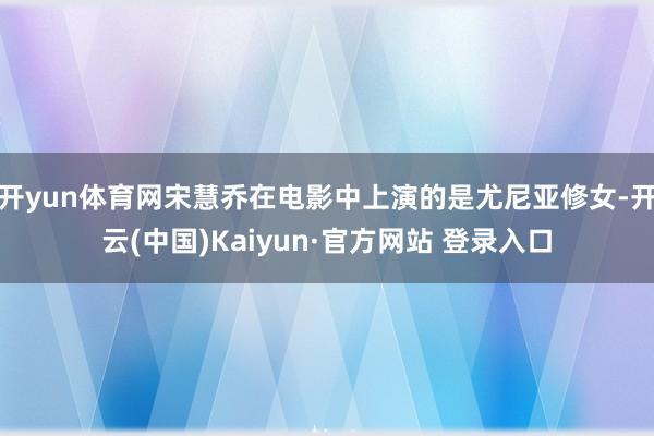 开yun体育网宋慧乔在电影中上演的是尤尼亚修女-开云(中国)Kaiyun·官方网站 登录入口