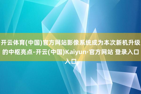 开云体育(中国)官方网站　　影像系统成为本次新机升级的中枢亮点-开云(中国)Kaiyun·官方网站 登录入口
