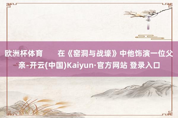 欧洲杯体育       在《窑洞与战壕》中他饰演一位父亲-开云(中国)Kaiyun·官方网站 登录入口