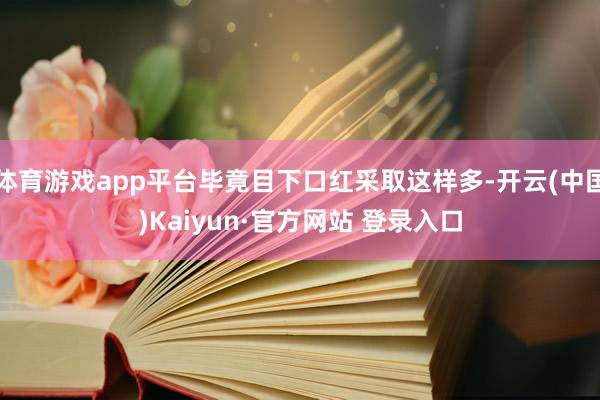 体育游戏app平台毕竟目下口红采取这样多-开云(中国)Kaiyun·官方网站 登录入口