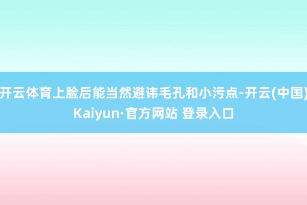 开云体育上脸后能当然避讳毛孔和小污点-开云(中国)Kaiyun·官方网站 登录入口