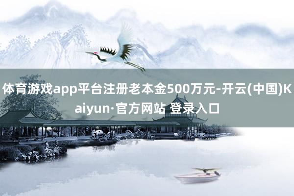 体育游戏app平台注册老本金500万元-开云(中国)Kaiyun·官方网站 登录入口