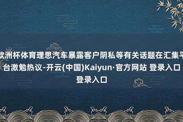 欧洲杯体育理思汽车暴露客户阴私等有关话题在汇集平台激勉热议-开云(中国)Kaiyun·官方网站 登录入口