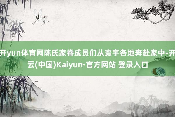 开yun体育网陈氏家眷成员们从寰宇各地奔赴家中-开云(中国)Kaiyun·官方网站 登录入口