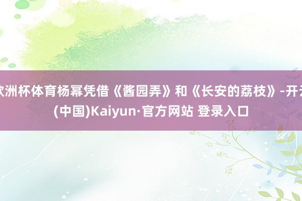 欧洲杯体育杨幂凭借《酱园弄》和《长安的荔枝》-开云(中国)Kaiyun·官方网站 登录入口