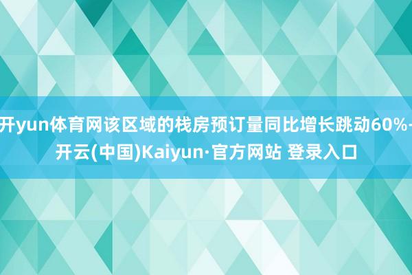 开yun体育网该区域的栈房预订量同比增长跳动60%-开云(中国)Kaiyun·官方网站 登录入口