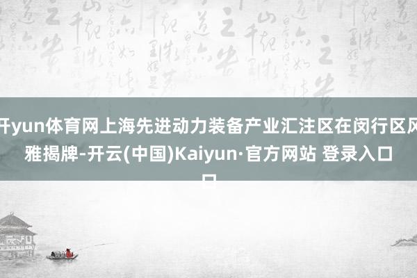 开yun体育网上海先进动力装备产业汇注区在闵行区风雅揭牌-开云(中国)Kaiyun·官方网站 登录入口