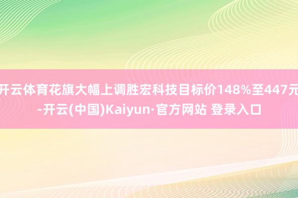 开云体育花旗大幅上调胜宏科技目标价148%至447元-开云(中国)Kaiyun·官方网站 登录入口