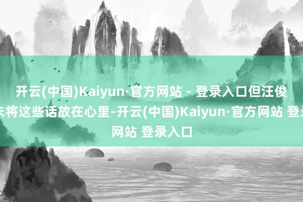开云(中国)Kaiyun·官方网站 - 登录入口但汪俊林从未将这些话放在心里-开云(中国)Kaiyun·官方网站 登录入口