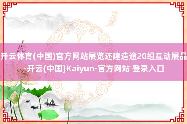 开云体育(中国)官方网站  展览还建造逾20组互动展品-开云(中国)Kaiyun·官方网站 登录入口