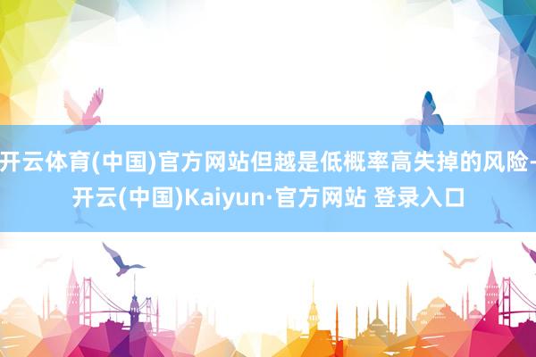开云体育(中国)官方网站但越是低概率高失掉的风险-开云(中国)Kaiyun·官方网站 登录入口