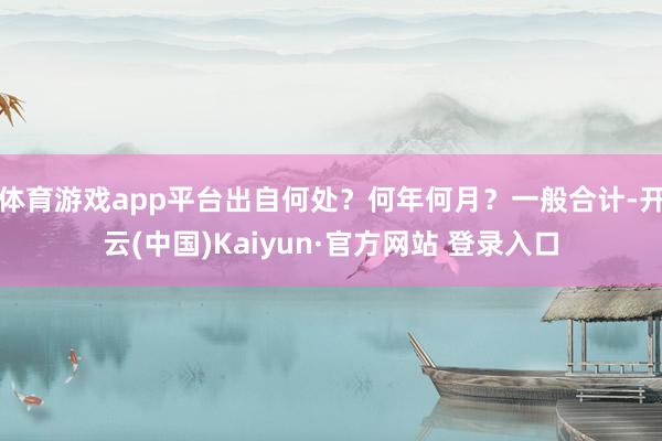 体育游戏app平台出自何处?何年何月?一般合计-开云(中国)Kaiyun·官方网站 登录入口