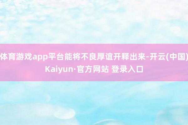 体育游戏app平台能将不良厚谊开释出来-开云(中国)Kaiyun·官方网站 登录入口