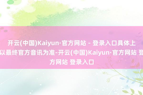 开云(中国)Kaiyun·官方网站 - 登录入口具体上映时分以最终官方音讯为准-开云(中国)Kaiyun·官方网站 登录入口