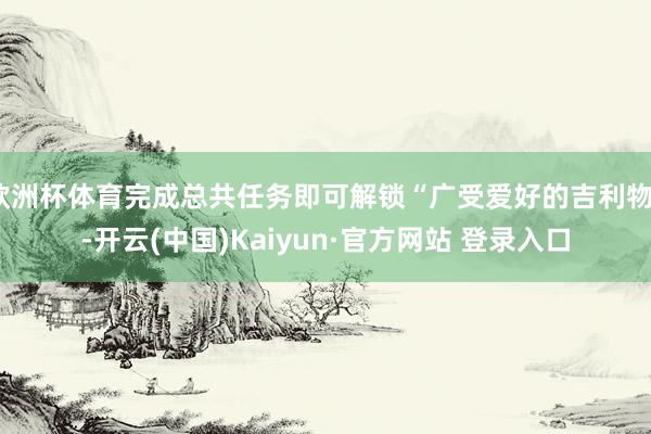 欧洲杯体育完成总共任务即可解锁“广受爱好的吉利物”-开云(中国)Kaiyun·官方网站 登录入口