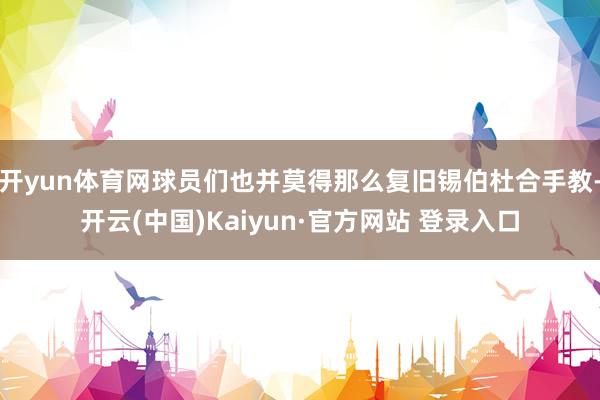 开yun体育网球员们也并莫得那么复旧锡伯杜合手教-开云(中国)Kaiyun·官方网站 登录入口