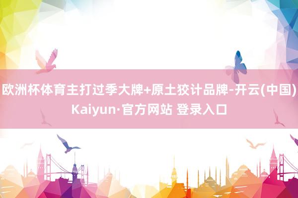欧洲杯体育主打过季大牌+原土狡计品牌-开云(中国)Kaiyun·官方网站 登录入口
