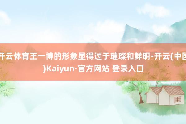 开云体育王一博的形象显得过于璀璨和鲜明-开云(中国)Kaiyun·官方网站 登录入口