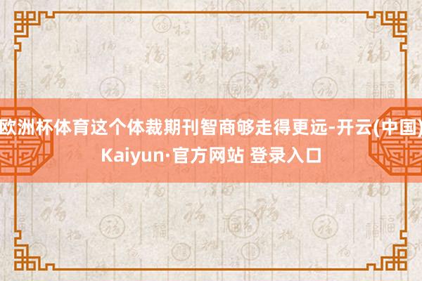 欧洲杯体育这个体裁期刊智商够走得更远-开云(中国)Kaiyun·官方网站 登录入口