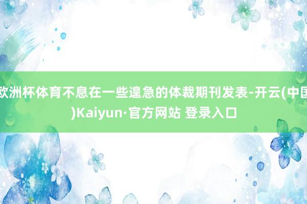 欧洲杯体育不息在一些遑急的体裁期刊发表-开云(中国)Kaiyun·官方网站 登录入口