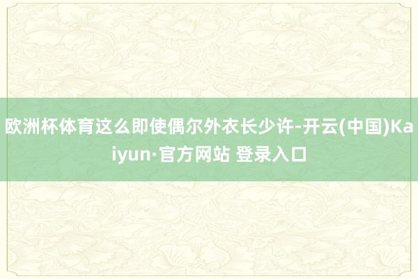 欧洲杯体育这么即使偶尔外衣长少许-开云(中国)Kaiyun·官方网站 登录入口