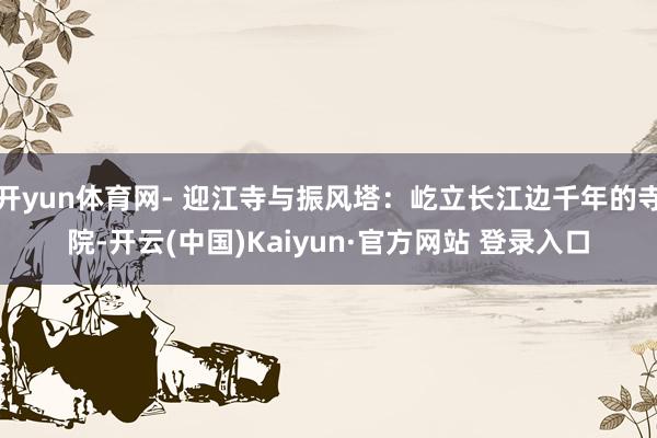 开yun体育网- 迎江寺与振风塔：屹立长江边千年的寺院-开云(中国)Kaiyun·官方网站 登录入口