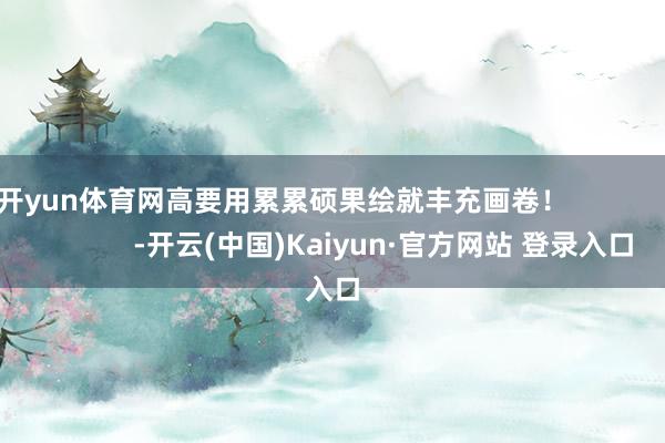 开yun体育网高要用累累硕果绘就丰充画卷！                          -开云(中国)Kaiyun·官方网站 登录入口
