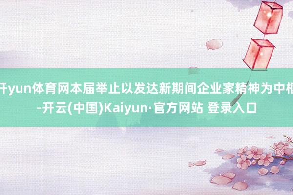 开yun体育网本届举止以发达新期间企业家精神为中枢-开云(中国)Kaiyun·官方网站 登录入口