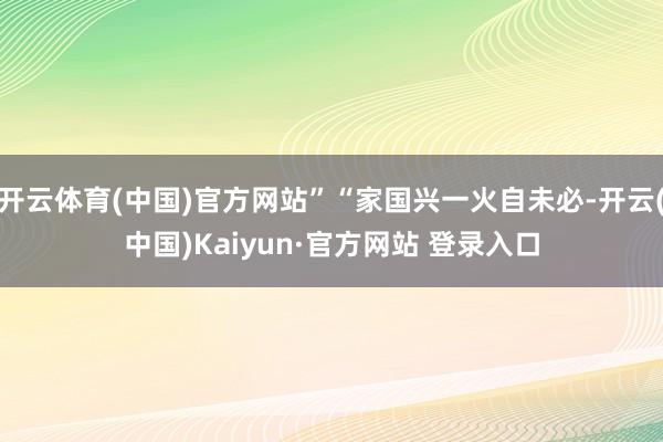 开云体育(中国)官方网站”“家国兴一火自未必-开云(中国)Kaiyun·官方网站 登录入口