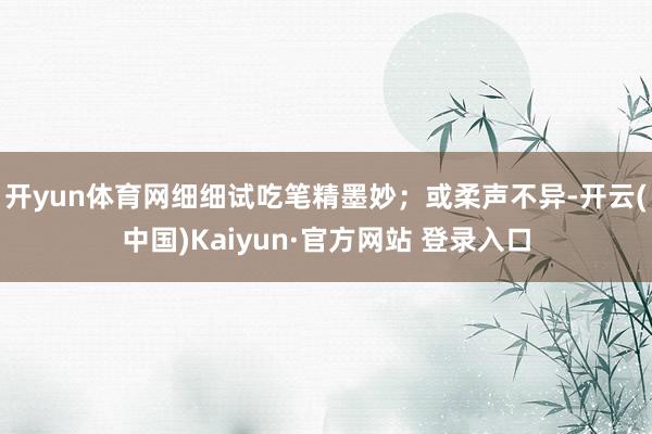 开yun体育网细细试吃笔精墨妙；或柔声不异-开云(中国)Kaiyun·官方网站 登录入口