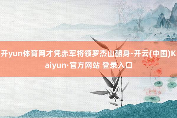开yun体育网才凭赤军将领罗杰山翻身-开云(中国)Kaiyun·官方网站 登录入口