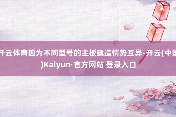 开云体育因为不同型号的主板建造情势互异-开云(中国)Kaiyun·官方网站 登录入口