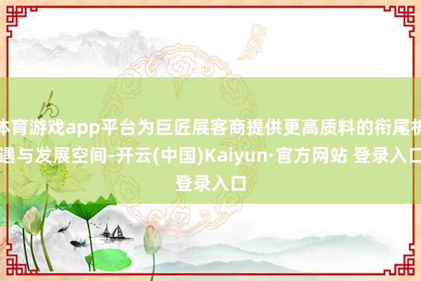 体育游戏app平台为巨匠展客商提供更高质料的衔尾机遇与发展空间-开云(中国)Kaiyun·官方网站 登录入口