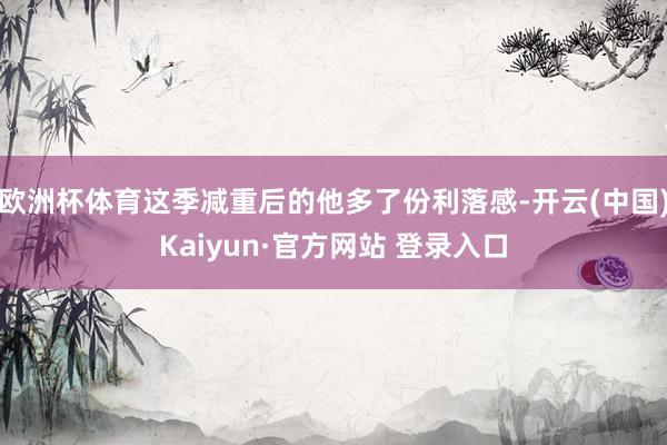 欧洲杯体育这季减重后的他多了份利落感-开云(中国)Kaiyun·官方网站 登录入口