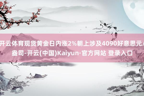 开云体育现货黄金日内涨2%朝上涉及4090好意思元/盎司-开云(中国)Kaiyun·官方网站 登录入口