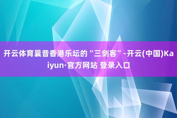 开云体育曩昔香港乐坛的“三剑客”-开云(中国)Kaiyun·官方网站 登录入口